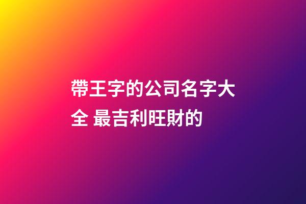 帶王字的公司名字大全 最吉利旺財的-第1張-公司起名-玄機派